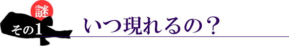 謎その１。いつ現れるの？
