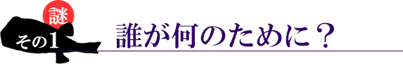 謎その４。誰が何のために作っているの？